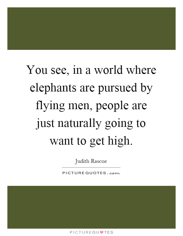You see, in a world where elephants are pursued by flying men, people are just naturally going to want to get high Picture Quote #1