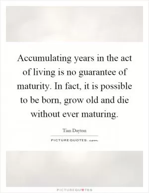 Accumulating years in the act of living is no guarantee of maturity. In fact, it is possible to be born, grow old and die without ever maturing Picture Quote #1