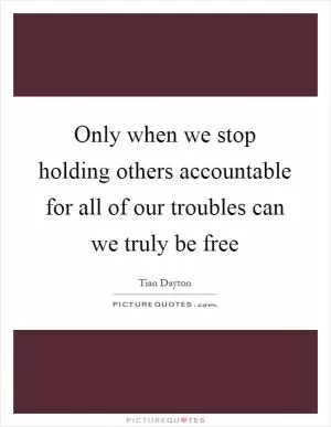 Only when we stop holding others accountable for all of our troubles can we truly be free Picture Quote #1