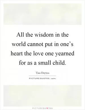 All the wisdom in the world cannot put in one’s heart the love one yearned for as a small child Picture Quote #1