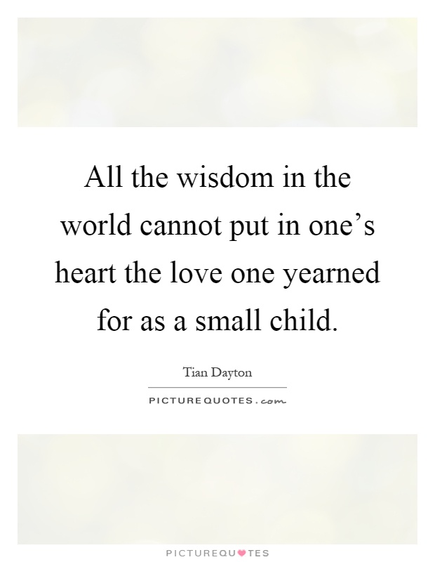 All the wisdom in the world cannot put in one's heart the love one yearned for as a small child Picture Quote #1