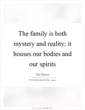 The family is both mystery and reality; it houses our bodies and our spirits Picture Quote #1