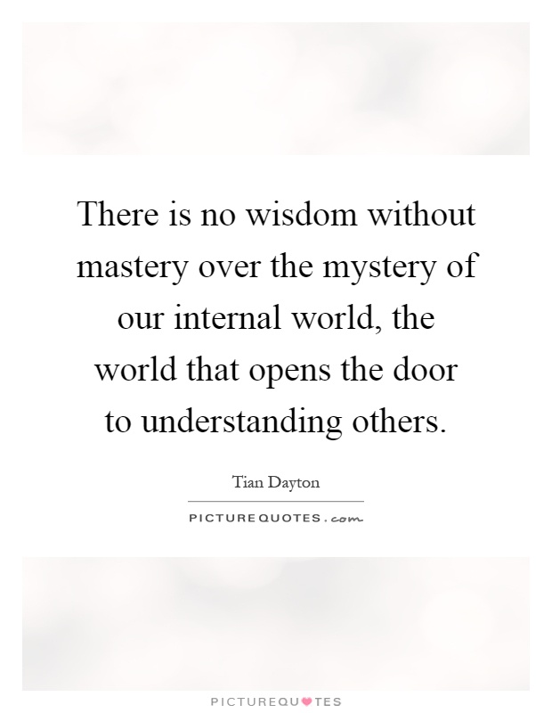 There is no wisdom without mastery over the mystery of our internal world, the world that opens the door to understanding others Picture Quote #1