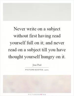 Never write on a subject without first having read yourself full on it; and never read on a subject till you have thought yourself hungry on it Picture Quote #1