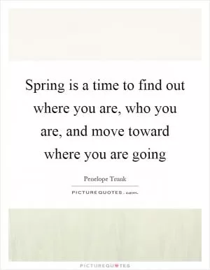 Spring is a time to find out where you are, who you are, and move toward where you are going Picture Quote #1