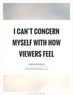 I can’t concern myself with how viewers feel Picture Quote #1