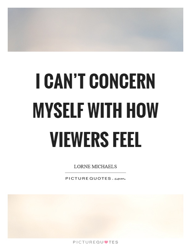 I can't concern myself with how viewers feel Picture Quote #1