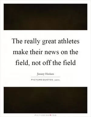The really great athletes make their news on the field, not off the field Picture Quote #1