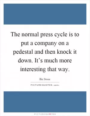 The normal press cycle is to put a company on a pedestal and then knock it down. It’s much more interesting that way Picture Quote #1