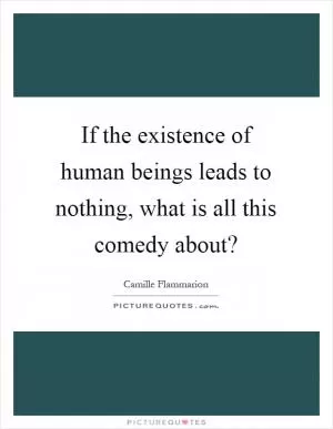 If the existence of human beings leads to nothing, what is all this comedy about? Picture Quote #1