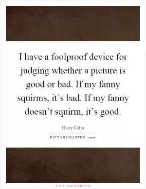 I have a foolproof device for judging whether a picture is good or bad. If my fanny squirms, it’s bad. If my fanny doesn’t squirm, it’s good Picture Quote #1
