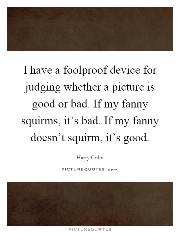 I have a foolproof device for judging whether a picture is good or bad. If my fanny squirms, it's bad. If my fanny doesn't squirm, it's good Picture Quote #1