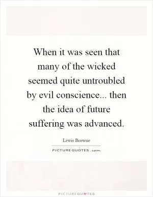 When it was seen that many of the wicked seemed quite untroubled by evil conscience... then the idea of future suffering was advanced Picture Quote #1