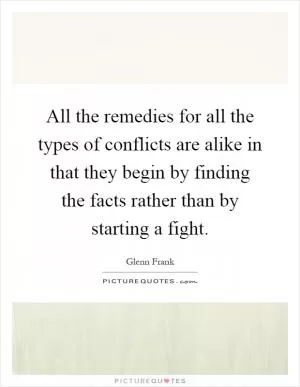 All the remedies for all the types of conflicts are alike in that they begin by finding the facts rather than by starting a fight Picture Quote #1