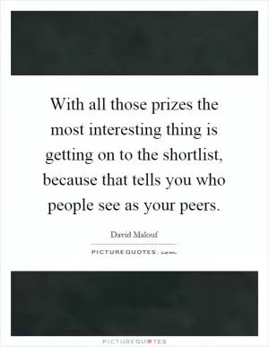 With all those prizes the most interesting thing is getting on to the shortlist, because that tells you who people see as your peers Picture Quote #1