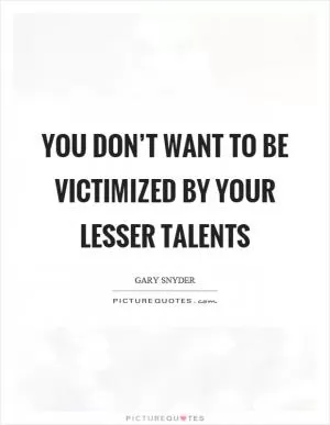 You don’t want to be victimized by your lesser talents Picture Quote #1