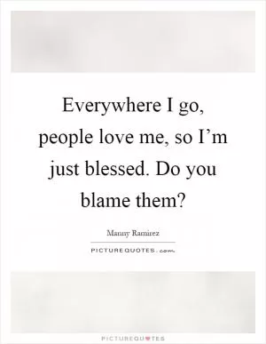 Everywhere I go, people love me, so I’m just blessed. Do you blame them? Picture Quote #1