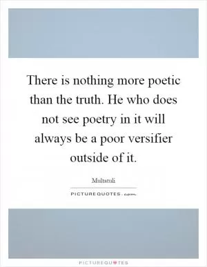 There is nothing more poetic than the truth. He who does not see poetry in it will always be a poor versifier outside of it Picture Quote #1