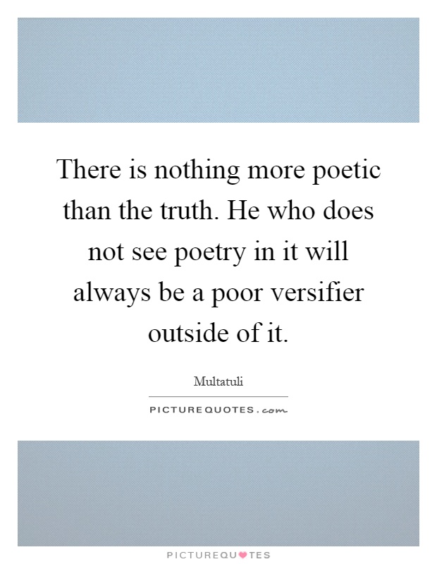 There is nothing more poetic than the truth. He who does not see poetry in it will always be a poor versifier outside of it Picture Quote #1