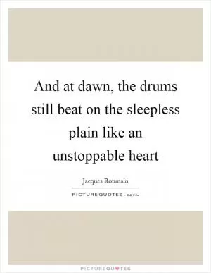 And at dawn, the drums still beat on the sleepless plain like an unstoppable heart Picture Quote #1