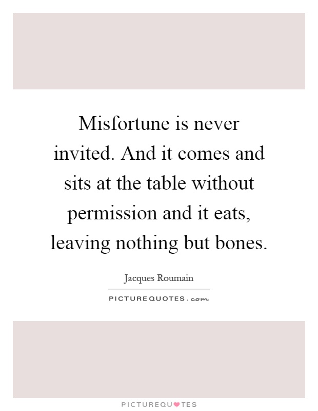 Misfortune is never invited. And it comes and sits at the table without permission and it eats, leaving nothing but bones Picture Quote #1