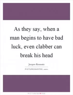 As they say, when a man begins to have bad luck, even clabber can break his head Picture Quote #1