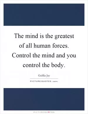 The mind is the greatest of all human forces. Control the mind and you control the body Picture Quote #1