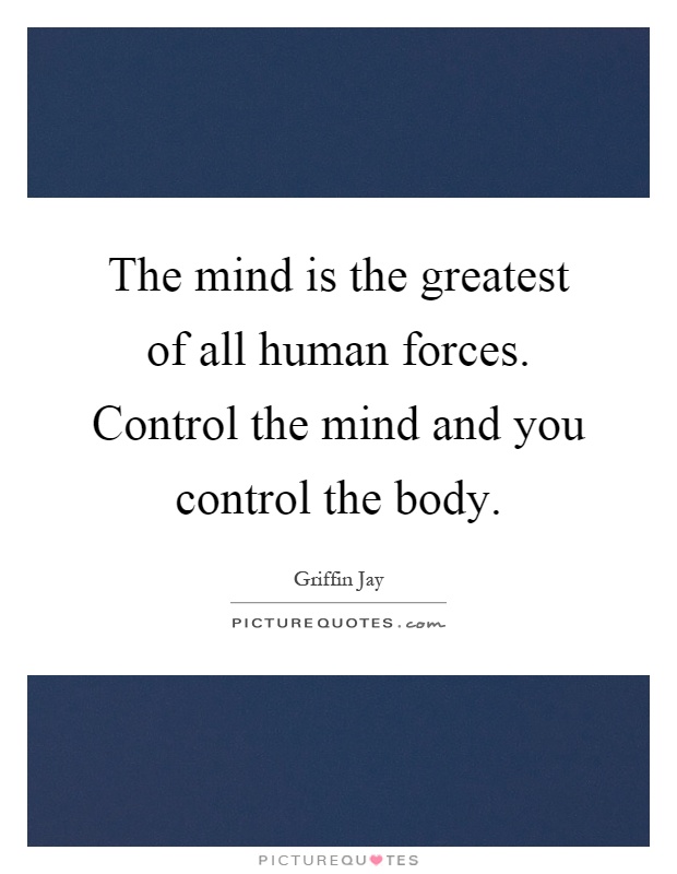 The mind is the greatest of all human forces. Control the mind and you control the body Picture Quote #1