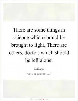 There are some things in science which should be brought to light. There are others, doctor, which should be left alone Picture Quote #1