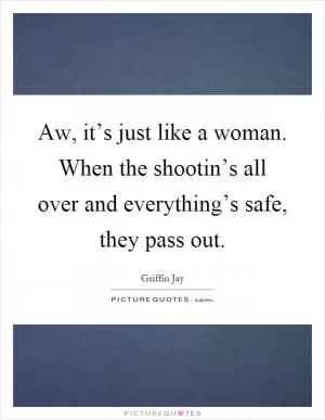 Aw, it’s just like a woman. When the shootin’s all over and everything’s safe, they pass out Picture Quote #1
