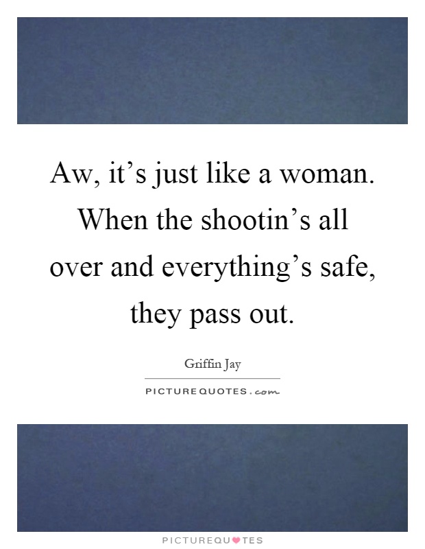Aw, it's just like a woman. When the shootin's all over and everything's safe, they pass out Picture Quote #1