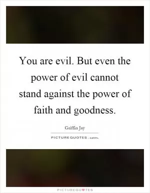 You are evil. But even the power of evil cannot stand against the power of faith and goodness Picture Quote #1