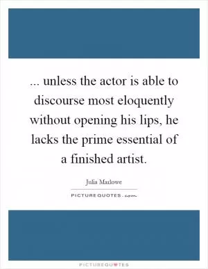 ... unless the actor is able to discourse most eloquently without opening his lips, he lacks the prime essential of a finished artist Picture Quote #1