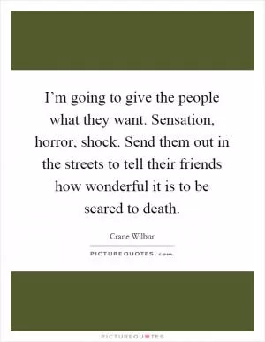 I’m going to give the people what they want. Sensation, horror, shock. Send them out in the streets to tell their friends how wonderful it is to be scared to death Picture Quote #1