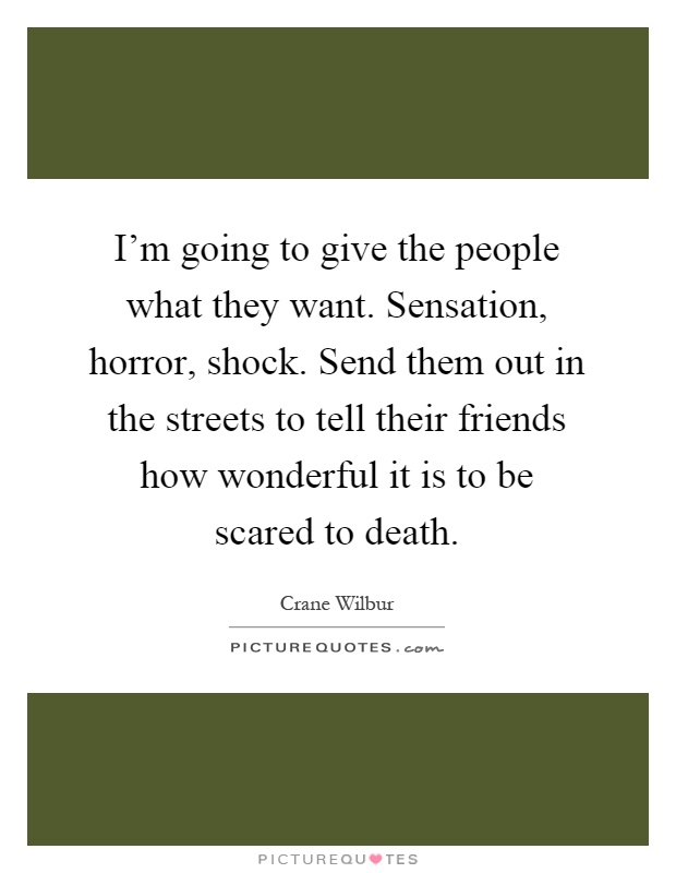 I'm going to give the people what they want. Sensation, horror, shock. Send them out in the streets to tell their friends how wonderful it is to be scared to death Picture Quote #1