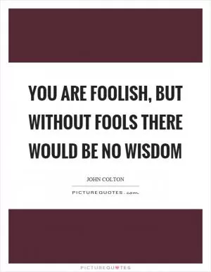 You are foolish, but without fools there would be no wisdom Picture Quote #1