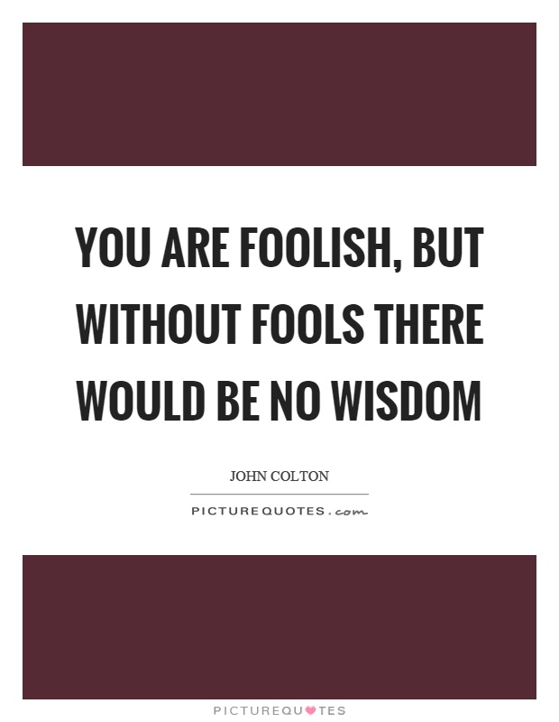 You are foolish, but without fools there would be no wisdom Picture Quote #1