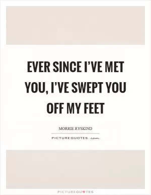 Ever since I’ve met you, I’ve swept you off my feet Picture Quote #1