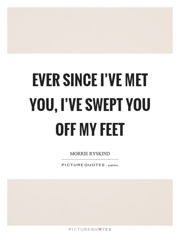 Ever since I've met you, I've swept you off my feet Picture Quote #1