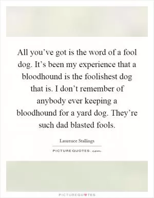 All you’ve got is the word of a fool dog. It’s been my experience that a bloodhound is the foolishest dog that is. I don’t remember of anybody ever keeping a bloodhound for a yard dog. They’re such dad blasted fools Picture Quote #1