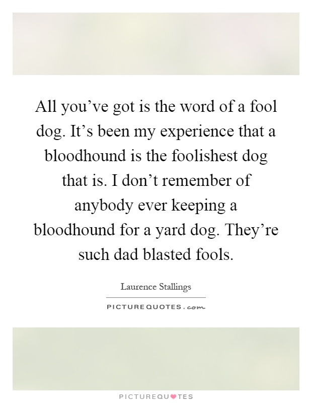 All you've got is the word of a fool dog. It's been my experience that a bloodhound is the foolishest dog that is. I don't remember of anybody ever keeping a bloodhound for a yard dog. They're such dad blasted fools Picture Quote #1