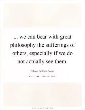 ... we can bear with great philosophy the sufferings of others, especially if we do not actually see them Picture Quote #1