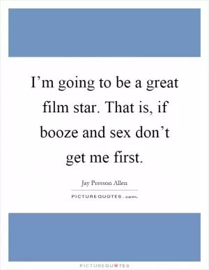I’m going to be a great film star. That is, if booze and sex don’t get me first Picture Quote #1