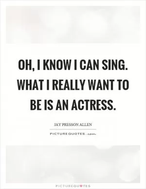 Oh, I know I can sing. What I really want to be is an actress Picture Quote #1