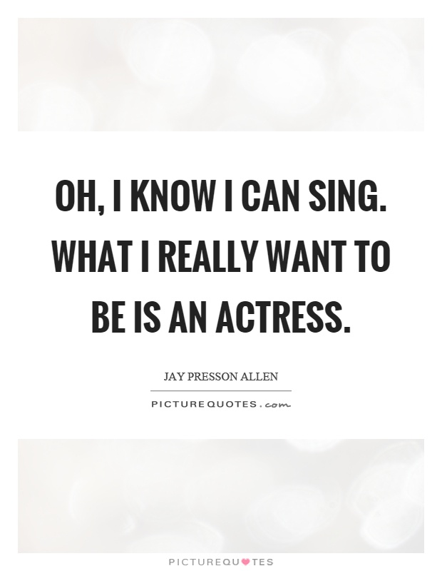 Oh, I know I can sing. What I really want to be is an actress Picture Quote #1