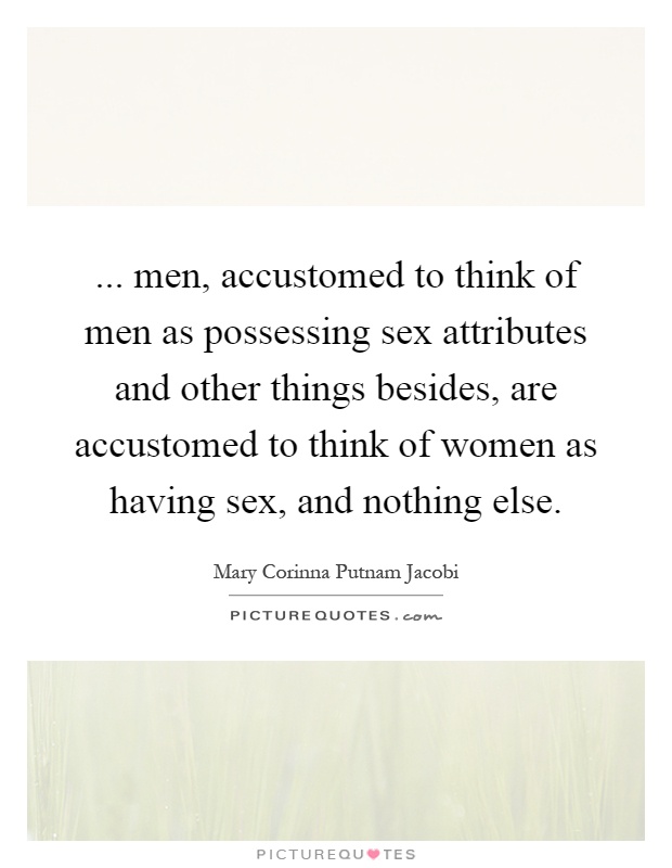 ... men, accustomed to think of men as possessing sex attributes and other things besides, are accustomed to think of women as having sex, and nothing else Picture Quote #1