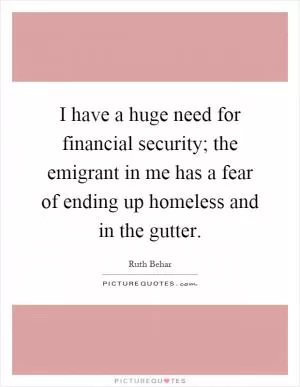 I have a huge need for financial security; the emigrant in me has a fear of ending up homeless and in the gutter Picture Quote #1