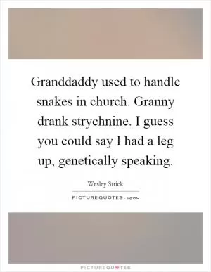 Granddaddy used to handle snakes in church. Granny drank strychnine. I guess you could say I had a leg up, genetically speaking Picture Quote #1