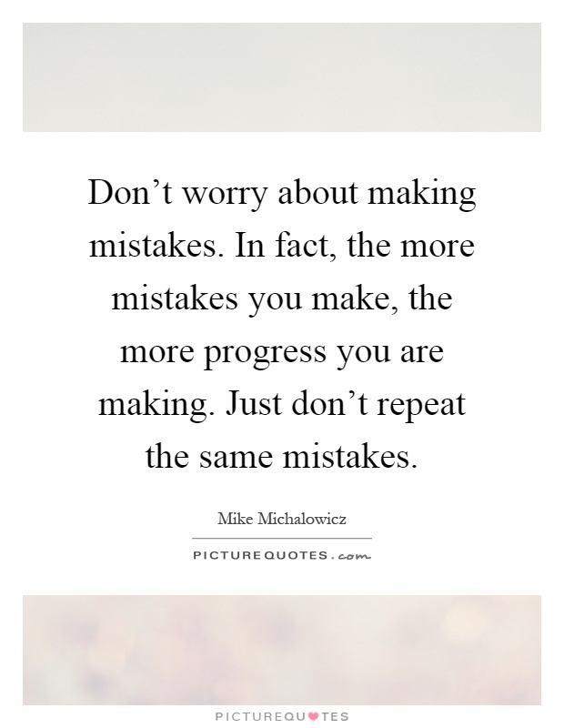 Don't worry about making mistakes. In fact, the more mistakes you make, the more progress you are making. Just don't repeat the same mistakes Picture Quote #1
