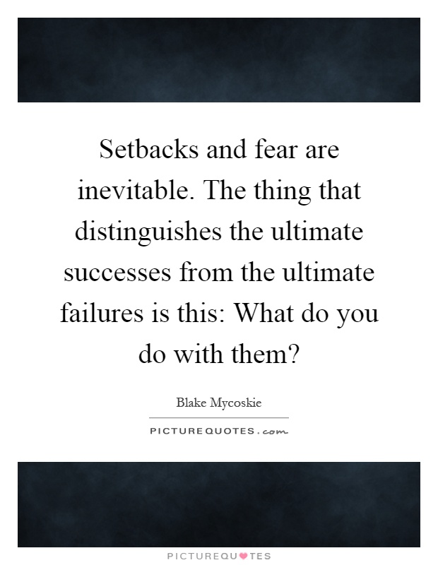 Setbacks and fear are inevitable. The thing that distinguishes the ultimate successes from the ultimate failures is this: What do you do with them? Picture Quote #1